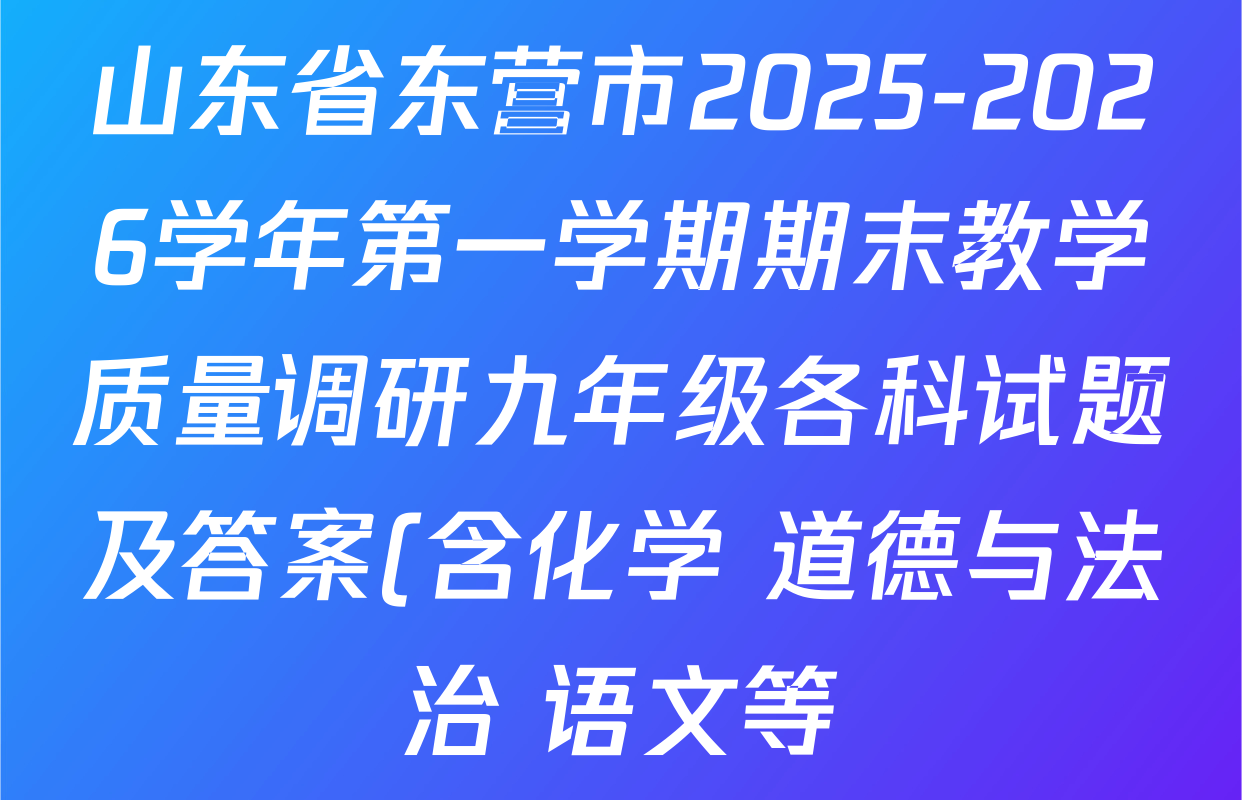 山东省东营市2025-2026学年第一学期期末教学质量调研九年级各科试题及答案(含化学 道德与法治 语文等) 山东省东营市2025-2026学年第一学期期末教学质量调研九年级各科试题及答案(含化学 道德与法治 语文等)